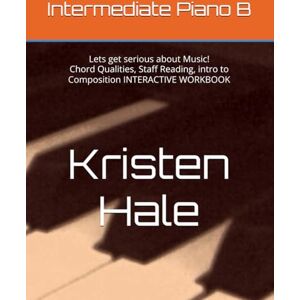 Hale, Kristen Leigh Intermediate Piano B: Lets get serious about Music! Chord Qualities, Staff Reading, intro to Composition INTERACTIVE WORKBOOK (Kristen Hale Music) Hale, Kristen Leigh Intermediate Piano B: Lets get serious about Music! Chord Qualities, Staff Reading, intro to Composition INTERACTIVE WORKBOOK (Kristen Hale Music)