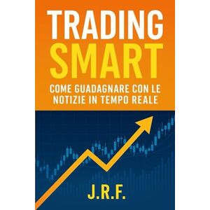 F., J.R. Trading Smart – Come guadagnare con le notizie in tempo reale: Strategie pratiche di news trading per principianti F., J.R. Trading Smart – Come guadagnare con le notizie in tempo reale: Strategie pratiche di news trading per principianti