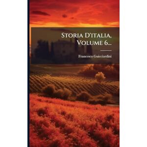 Guicciardini, Francesco Storia D'italia, Volume 6... Guicciardini, Francesco Storia D'italia, Volume 6...