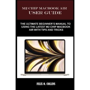 COLLINS, FELIX O. M 2 CHIP MACBOOK AIR USER GUIDE: THE ULTIMATE BEGINNER’S MANUAL TO USING THE LATEST M 2 CHIP MACBOOK AIR WITH TIPS AND TRICKS COLLINS, FELIX O. M 2 CHIP MACBOOK AIR USER GUIDE: THE ULTIMATE BEGINNER’S MANUAL TO USING THE LATEST M 2 CHIP MACBOOK AIR WITH TIPS AND TRICKS