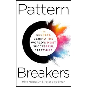 Jr, Mike Maples Pattern Breakers: The Secrets Behind the World's Most Successful Start-Ups Jr, Mike Maples Pattern Breakers: The Secrets Behind the World's Most Successful Start-Ups