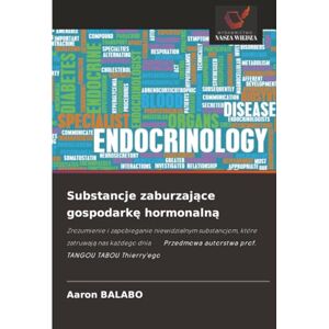BALABO, Aaron Substancje zaburzające gospodarkę hormonalną: Zrozumienie i zapobieganie niewidzialnym substancjom, które zatruwają nas każdego dnia Przedmowa ... autorstwa prof. TANGOU TABOU Thierry'ego BALABO, Aaron Substancje zaburzające gospodarkę hormonalną: Zrozumienie i zapobieganie niewidzialnym substancjom, które zatruwają nas każdego dnia Przedmowa ... autorstwa prof. TANGOU TABOU Thierry'ego
