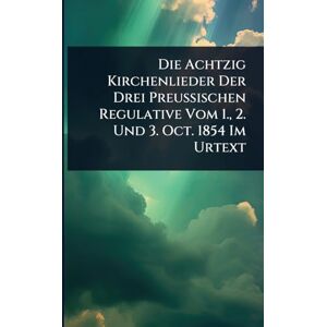 Anonymous Die Achtzig Kirchenlieder Der Drei Preussischen Regulative Vom 1., 2. Und 3. Oct. 1854 Im Urtext Anonymous Die Achtzig Kirchenlieder Der Drei Preussischen Regulative Vom 1., 2. Und 3. Oct. 1854 Im Urtext