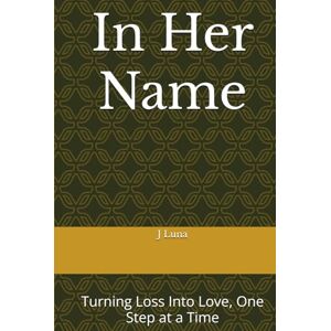 Luna, J In Her Name: Turning Loss Into Love, One Step at a Time Luna, J In Her Name: Turning Loss Into Love, One Step at a Time