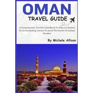 Allison, Michele OMAN TRAVEL GUIDE: A Comprehensive Traveler's Handbook To Help you embark On An Enchanting Journey To unveil The Secrets Of Arabian Wonders Allison, Michele OMAN TRAVEL GUIDE: A Comprehensive Traveler's Handbook To Help you embark On An Enchanting Journey To unveil The Secrets Of Arabian Wonders