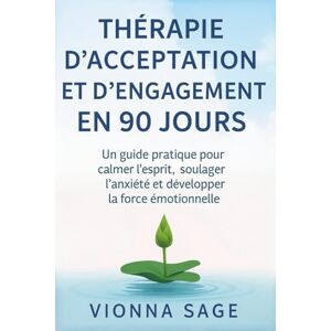 Sage, Vionna THÉRAPIE D'ACCEPTATION ET D'ENGAGEMENT EN 90 JOURS: Un guide pratique pour calmer l'esprit, soulager l'anxiété et développer la force émotionnelle Sage, Vionna THÉRAPIE D'ACCEPTATION ET D'ENGAGEMENT EN 90 JOURS: Un guide pratique pour calmer l'esprit, soulager l'anxiété et développer la force émotionnelle