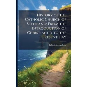 Bellesheim, Alphons History of the Catholic Church of Scotland: From the Introduction of Christianity to the Present Day Bellesheim, Alphons History of the Catholic Church of Scotland: From the Introduction of Christianity to the Present Day