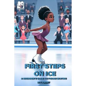 Frost, Ivy First Steps on Ice: Beginner’s Guide to Figure Skating Frost, Ivy First Steps on Ice: Beginner’s Guide to Figure Skating