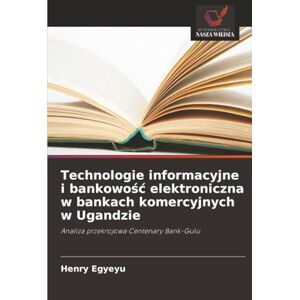 Egyeyu, Henry Technologie informacyjne i bankowość elektroniczna w bankach komercyjnych w Ugandzie: Analiza przekrojowa Centenary Bank-Gulu Egyeyu, Henry Technologie informacyjne i bankowość elektroniczna w bankach komercyjnych w Ugandzie: Analiza przekrojowa Centenary Bank-Gulu