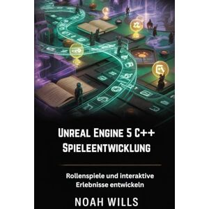 Wills, Noah Unreal Engine 5 C++ Spieleentwicklung: Rollenspiele und interaktive Erlebnisse entwickeln Wills, Noah Unreal Engine 5 C++ Spieleentwicklung: Rollenspiele und interaktive Erlebnisse entwickeln