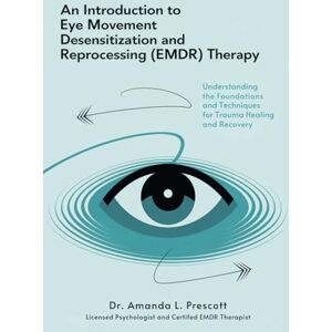 Dr. Amanda L. Prescott An Introduction to Eye Movement Desensitization and Reprocessing (EMDR) Therapy: Understanding the Foundations and Techniques of EMDR for Trauma Healing and Recovery Dr. Amanda L. Prescott An Introduction to Eye Movement Desensitization and Reprocessing (EMDR) Therapy: Understanding the Foundations and Techniques of EMDR for Trauma Healing and Recovery