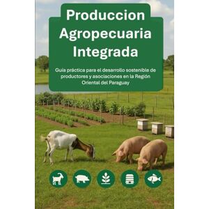 Vargas, Justo PRODUCCION AGROPECUARIA INTEGRADA: Guía práctica para el desarrollo sostenible de productores y asociaciones en la Región Oriental del Paraguay Vargas, Justo PRODUCCION AGROPECUARIA INTEGRADA: Guía práctica para el desarrollo sostenible de productores y asociaciones en la Región Oriental del Paraguay