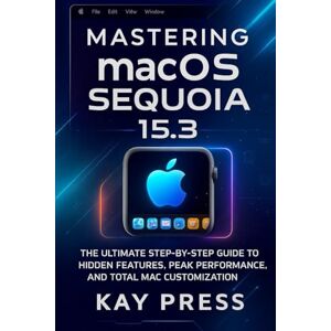 Press, Kay Mastering macOS Sequoia 15.3: The Ultimate Step-by-Step Guide to Hidden Features, Peak Performance, and Total Mac Customization Press, Kay Mastering macOS Sequoia 15.3: The Ultimate Step-by-Step Guide to Hidden Features, Peak Performance, and Total Mac Customization