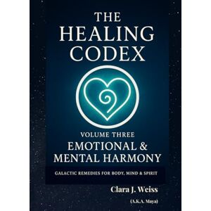 Weiss, Clara J. The Healing Codex: Volume Three: Emotional & Mental Harmony: Galactic Remedies for Body, Mind & Spirit (Galactic The Healing Codex Series) Weiss, Clara J. The Healing Codex: Volume Three: Emotional & Mental Harmony: Galactic Remedies for Body, Mind & Spirit (Galactic The Healing Codex Series)