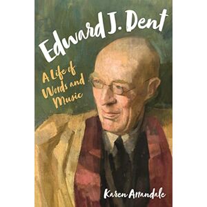 Karen Arrandale Edward J. Dent: A Life of Words and Music Karen Arrandale Edward J. Dent: A Life of Words and Music