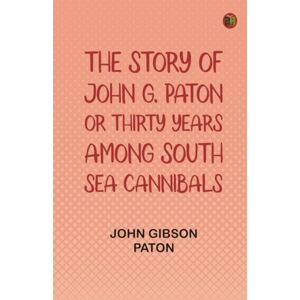 Gibson The Story of John G. Paton; Or Thirty Years Among South Sea Cannibals Gibson The Story of John G. Paton; Or Thirty Years Among South Sea Cannibals