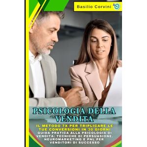 Corvini, Basilio Psicologia della Vendita: Il Metodo 7X per Triplicare le Tue Conversioni in 30 Giorni: Guida Pratica alla Psicologia di Vendita: Tecniche di Persuasione, Neuromarketing e PNL per Venditori di Successo Corvini, Basilio Psicologia della Vendita: Il Metodo 7X per Triplicare le Tue Conversioni in 30 Giorni: Guida Pratica alla Psicologia di Vendita: Tecniche di Persuasione, Neuromarketing e PNL per Venditori di Successo