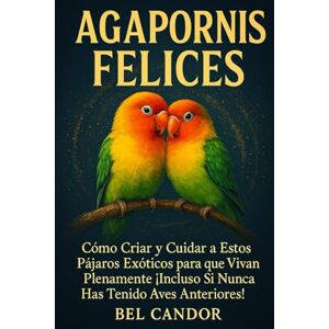 CANDOR, BEL AGAPORNIS FELICES: Cómo Criar y Cuidar a Estos Pájaros Exóticos para que Vivan Plenamente ¡Incluso Si Nunca Has Tenido Aves Anteriores!: 1 CANDOR, BEL AGAPORNIS FELICES: Cómo Criar y Cuidar a Estos Pájaros Exóticos para que Vivan Plenamente ¡Incluso Si Nunca Has Tenido Aves Anteriores!: 1