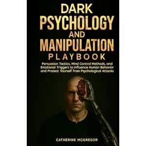 McGregor, Catherine Dark Psychology and Manipulation Playbook: Persuasion Tactics, Mind Control Methods, and Emotional Triggers to Influence Human Behavior and Protect Yourself from Psychological Attacks McGregor, Catherine Dark Psychology and Manipulation Playbook: Persuasion Tactics, Mind Control Methods, and Emotional Triggers to Influence Human Behavior and Protect Yourself from Psychological Attacks