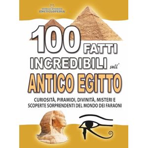 Encyclopedia, World Stories 100 FATTI INCREDIBILI SULL’ANTICO EGITTO: Curiosità, Piramidi, Divinità, Misteri e Scoperte Sorprendenti del Mondo dei Faraoni (FATTI STORIE E CURIOSITÀ INCREDIBILI) Encyclopedia, World Stories 100 FATTI INCREDIBILI SULL’ANTICO EGITTO: Curiosità, Piramidi, Divinità, Misteri e Scoperte Sorprendenti del Mondo dei Faraoni (FATTI STORIE E CURIOSITÀ INCREDIBILI)