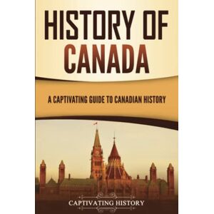 History, Captivating History of Canada: A Captivating Guide to Canadian History (Exploring the Great White North) History, Captivating History of Canada: A Captivating Guide to Canadian History (Exploring the Great White North)