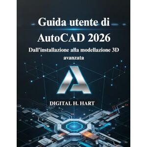 H. HART, DIGITAL Guida utente di AutoCAD 2026: Dall'installazione alla modellazione 3D avanzata H. HART, DIGITAL Guida utente di AutoCAD 2026: Dall'installazione alla modellazione 3D avanzata