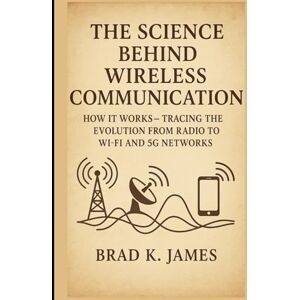 James, Brad K. The Science Behind Wireless Communication: How It Works: Tracing the Evolution from Radio to Wi-Fi and 5G Networks (HOW SCIENCE, TECHNOLOGY AND ENGINEERING WORKS) James, Brad K. The Science Behind Wireless Communication: How It Works: Tracing the Evolution from Radio to Wi-Fi and 5G Networks (HOW SCIENCE, TECHNOLOGY AND ENGINEERING WORKS)