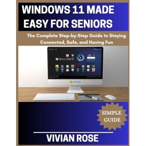 Rose, Vivian Window 11 Made Easy For Seniors: The Complete Step by Step Guide To Staying Connected Safe and Having Fun Rose, Vivian Window 11 Made Easy For Seniors: The Complete Step by Step Guide To Staying Connected Safe and Having Fun
