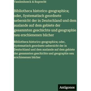 Vandenhoeck & Ruprecht Bibliotheca historico-geographica; oder, Systematisch geordnete uebersicht der in Deutschland und dem auslande auf dem gebiete der gesammten ... oder, Systematisch geordnete Vandenhoeck & Ruprecht Bibliotheca historico-geographica; oder, Systematisch geordnete uebersicht der in Deutschland und dem auslande auf dem gebiete der gesammten ... oder, Systematisch geordnete