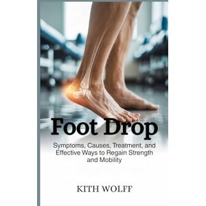Wolff, Kith Foot Drop: Symptoms, Causes, Treatment, and Effective Ways to Regain Strength and Mobility Wolff, Kith Foot Drop: Symptoms, Causes, Treatment, and Effective Ways to Regain Strength and Mobility