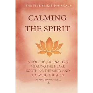 Archuleta, Amanda CALMING THE SPIRIT: A HOLISTIC JOURNAL FOR HEALING THE HEART, SOOTHING THE MIND, AND CALMING THE SHEN Archuleta, Amanda CALMING THE SPIRIT: A HOLISTIC JOURNAL FOR HEALING THE HEART, SOOTHING THE MIND, AND CALMING THE SHEN