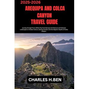 BEN, CHARLES H. AREQUIPA AND COLCA CANYON TRAVEL GUIDE: Journey through Peru’s White City from Baroque Architecture and Volcanic Landscapes to Andean Culture, Soaring Condors and the Majestic Depths of Colca Canyon. BEN, CHARLES H. AREQUIPA AND COLCA CANYON TRAVEL GUIDE: Journey through Peru’s White City from Baroque Architecture and Volcanic Landscapes to Andean Culture, Soaring Condors and the Majestic Depths of Colca Canyon.