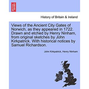 Kirkpatrick, John Views of the Ancient City Gates of Norwich, as They Appeared in 1722. Drawn and Etched by Henry Ninham, from Original Sketches by John Kirkpatrick. with Historical Notices by Samuel Richardson. Kirkpatrick, John Views of the Ancient City Gates of Norwich, as They Appeared in 1722. Drawn and Etched by Henry Ninham, from Original Sketches by John Kirkpatrick. with Historical Notices by Samuel Richardson.