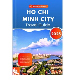 Fruhauf, Marie HO CHI MINH CITY TRAVEL GUIDE 2025: Your Ultimate Guide to Vietnam's Vibrant Heart: Explore, Taste, and Discover the Best of Ho Chi Minh City Fruhauf, Marie HO CHI MINH CITY TRAVEL GUIDE 2025: Your Ultimate Guide to Vietnam's Vibrant Heart: Explore, Taste, and Discover the Best of Ho Chi Minh City