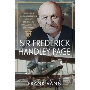 Vann, Frank Sir Frederick Handley Page: The Life of a Groundbreaking Aircraft Designer as Revealed in His Own Words Vann, Frank Sir Frederick Handley Page: The Life of a Groundbreaking Aircraft Designer as Revealed in His Own Words