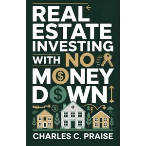 PRAISE, CHARLES C. REAL ESTATE INVESTING WITH NO MONEY DOWN PRAISE, CHARLES C. REAL ESTATE INVESTING WITH NO MONEY DOWN