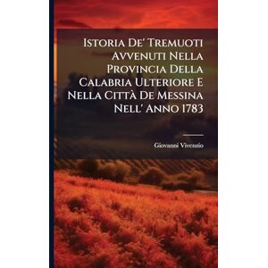 Vivenzio, Giovanni Istoria De' Tremuoti Avvenuti Nella Provincia Della Calabria Ulteriore E Nella Città De Messina Nell' Anno 1783 Vivenzio, Giovanni Istoria De' Tremuoti Avvenuti Nella Provincia Della Calabria Ulteriore E Nella Città De Messina Nell' Anno 1783