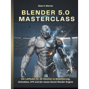 V. Mercer, Silas BLENDER 5.0 MASTERCLASS: Der Leitfaden für 3D-Künstler zu Modellierung, Animation, VFX und der neuen Eevee-Render-Engine V. Mercer, Silas BLENDER 5.0 MASTERCLASS: Der Leitfaden für 3D-Künstler zu Modellierung, Animation, VFX und der neuen Eevee-Render-Engine