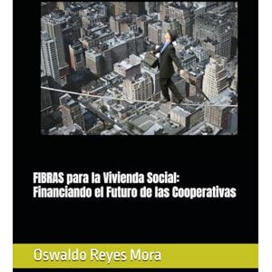 Reyes Mora, Oswaldo Guillermo FIBRAS para la Vivienda Social: Financiando el Futuro de las Cooperativas Reyes Mora, Oswaldo Guillermo FIBRAS para la Vivienda Social: Financiando el Futuro de las Cooperativas