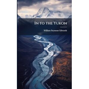 Edwards, William Seymour In to the Yukon Edwards, William Seymour In to the Yukon