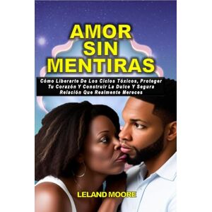 MOORE, LELAND AMOR SIN MENTIRAS: CÓMO LIBERARTE DE CICLOS TÓXICOS, PROTEGER TU CORAZÓN Y CONSTRUIR LA RELACIÓN DULCE Y SEGURA QUE REALMENTE MERECES. MOORE, LELAND AMOR SIN MENTIRAS: CÓMO LIBERARTE DE CICLOS TÓXICOS, PROTEGER TU CORAZÓN Y CONSTRUIR LA RELACIÓN DULCE Y SEGURA QUE REALMENTE MERECES.