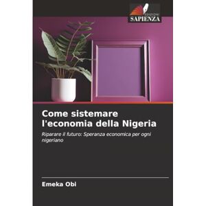 Obi, Emeka Come sistemare l'economia della Nigeria: Riparare il futuro: Speranza economica per ogni nigeriano Obi, Emeka Come sistemare l'economia della Nigeria: Riparare il futuro: Speranza economica per ogni nigeriano