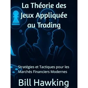 Hawking, Bill La Théorie des Jeux Appliquée au Trading: Stratégies et Tactiques pour les Marchés Financiers Modernes Hawking, Bill La Théorie des Jeux Appliquée au Trading: Stratégies et Tactiques pour les Marchés Financiers Modernes