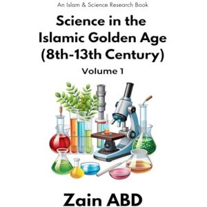 Zain ABD Science in the Islamic Golden Age (8th-13th Century) Volume I: An Islam and Science Research Book Zain ABD Science in the Islamic Golden Age (8th-13th Century) Volume I: An Islam and Science Research Book