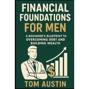 Austin, Thomas Financial Foundations for Men: A Beginner’s Blueprint to Overcoming Debt and Building Wealth Austin, Thomas Financial Foundations for Men: A Beginner’s Blueprint to Overcoming Debt and Building Wealth