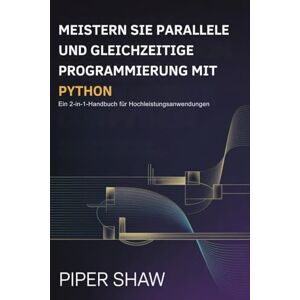 Shaw, Piper MEISTERN SIE PARALLELE UND GLEICHZEITIGE PROGRAMMIERUNG MIT PYTHON: Ein 2-in-1-Handbuch für Hochleistungsanwendungen Shaw, Piper MEISTERN SIE PARALLELE UND GLEICHZEITIGE PROGRAMMIERUNG MIT PYTHON: Ein 2-in-1-Handbuch für Hochleistungsanwendungen