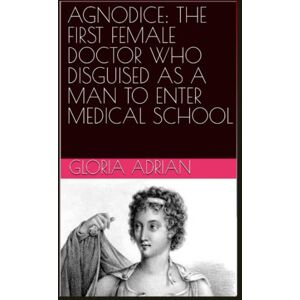 Adrian, Gloria AGNODICE: THE FIRST FEMALE DOCTOR WHO DISGUISED AS A MAN TO ENTER MEDICAL SCHOOL Adrian, Gloria AGNODICE: THE FIRST FEMALE DOCTOR WHO DISGUISED AS A MAN TO ENTER MEDICAL SCHOOL