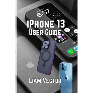 Vector, Liam iPhone 13 User Guide: Unlock Every Feature, Set Up Your Device, and Maximize Performance with Easy-to-Follow Instructions (iPhone Made Simple: Your ... and Every User For Mastering Apple’s Magic) Vector, Liam iPhone 13 User Guide: Unlock Every Feature, Set Up Your Device, and Maximize Performance with Easy-to-Follow Instructions (iPhone Made Simple: Your ... and Every User For Mastering Apple’s Magic)