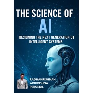 Arikrishna Perumal, Radhakrishnan The Science of AI: Designing the Next Generation of Intelligent Systems Arikrishna Perumal, Radhakrishnan The Science of AI: Designing the Next Generation of Intelligent Systems