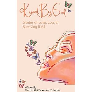 Collective, The Unstuck Writers Kissed By God: Stories of Love, Loss & Surviving It All Collective, The Unstuck Writers Kissed By God: Stories of Love, Loss & Surviving It All